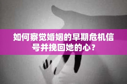 如何察觉婚姻的早期危机信号并挽回她的心？