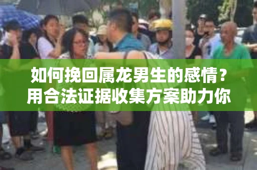 如何挽回属龙男生的感情？用合法证据收集方案助力你的努力？