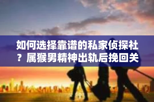 如何选择靠谱的私家侦探社？属猴男精神出轨后挽回关系的关键一步