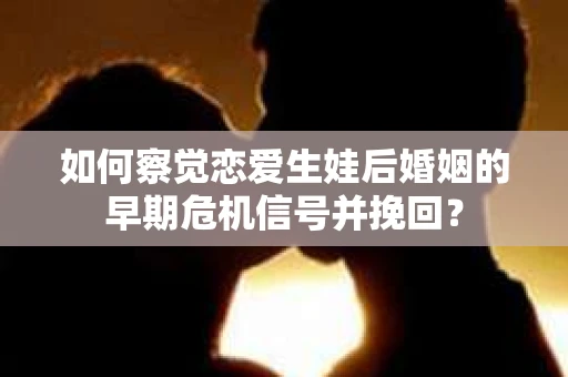 如何察觉恋爱生娃后婚姻的早期危机信号并挽回？