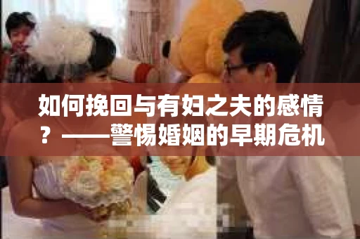 如何挽回与有妇之夫的感情？——警惕婚姻的早期危机信号