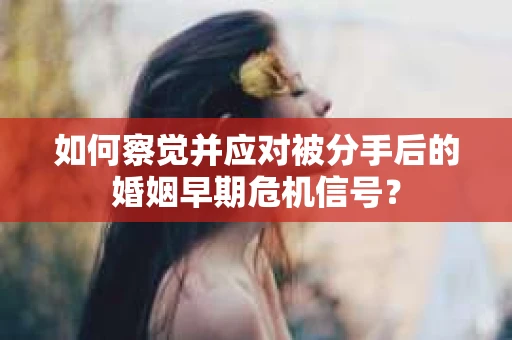 如何察觉并应对被分手后的婚姻早期危机信号？