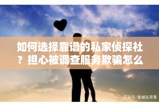 如何选择靠谱的私家侦探社？担心被调查服务欺骗怎么办？