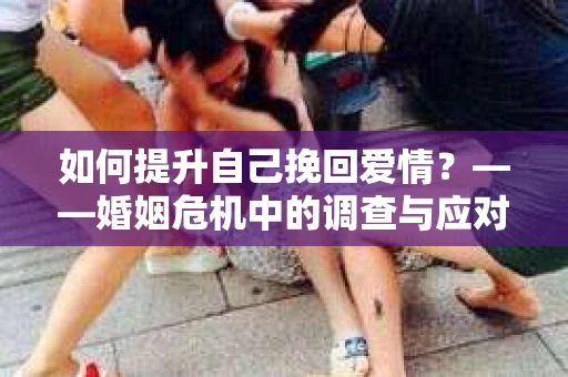 如何提升自己挽回爱情？——婚姻危机中的调查与应对策略