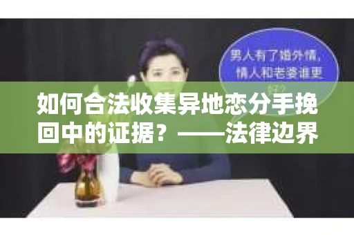 如何合法收集异地恋分手挽回中的证据？——法律边界内的取证策略
