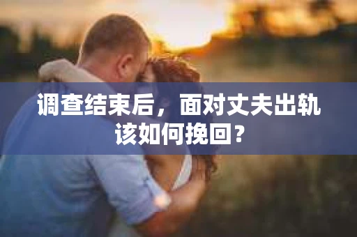 调查结束后，面对丈夫出轨该如何挽回？