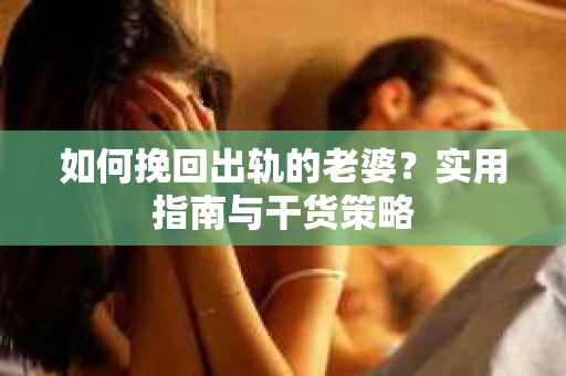 如何挽回出轨的老婆？实用指南与干货策略