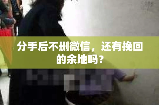 分手后不删微信，还有挽回的余地吗？