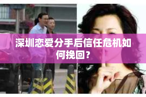 深圳恋爱分手后信任危机如何挽回？