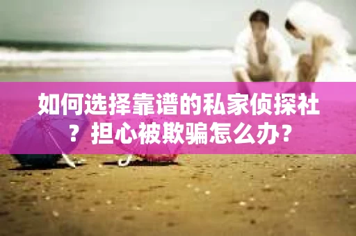 如何选择靠谱的私家侦探社？担心被欺骗怎么办？