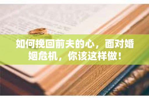 如何挽回前夫的心，面对婚姻危机，你该这样做！