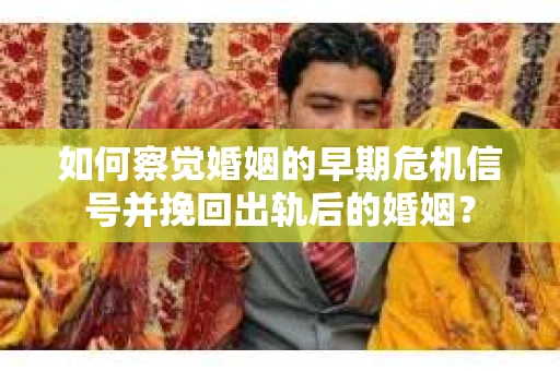 如何察觉婚姻的早期危机信号并挽回出轨后的婚姻? 如何察觉婚姻的早期危机信号并挽回出轨后的婚姻?