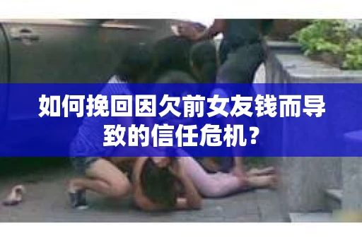 如何挽回因欠前女友钱而导致的信任危机？