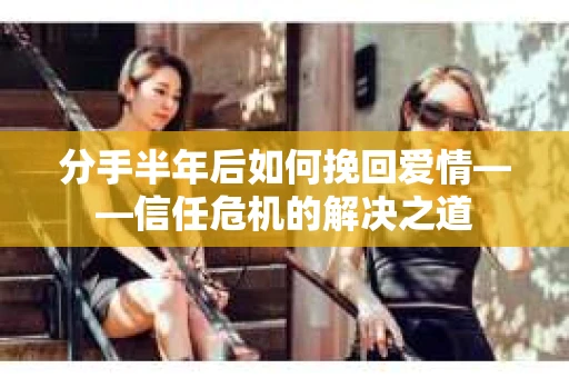 分手半年后如何挽回爱情——信任危机的解决之道