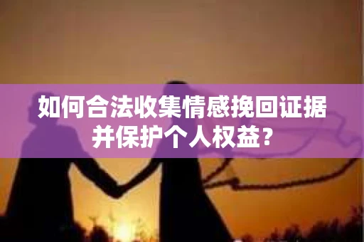 如何合法收集情感挽回证据并保护个人权益？