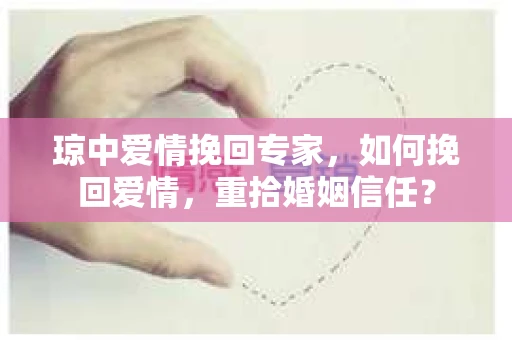 琼中爱情挽回专家，如何挽回爱情，重拾婚姻信任？