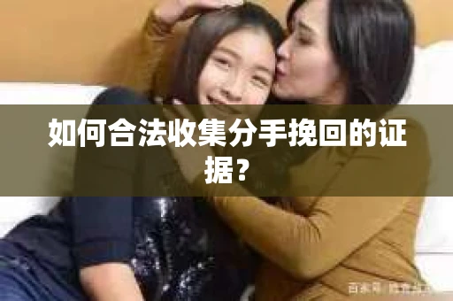 如何合法收集分手挽回的证据？