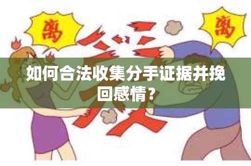 如何合法收集分手证据并挽回感情? 如何合法收集分手证据并挽回感情?