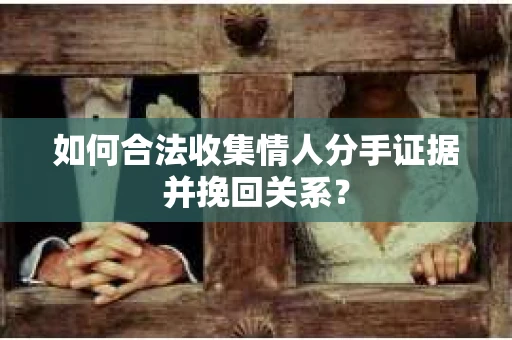 如何合法收集情人分手证据并挽回关系？