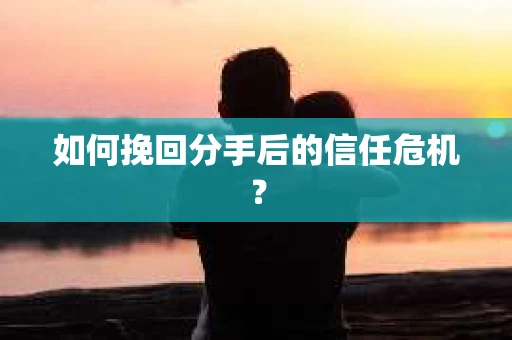 如何挽回分手后的信任危机？