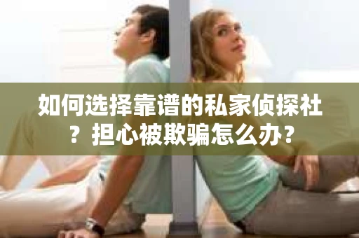 如何选择靠谱的私家侦探社？担心被欺骗怎么办？