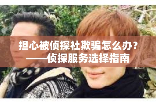 担心被侦探社欺骗怎么办？——侦探服务选择指南